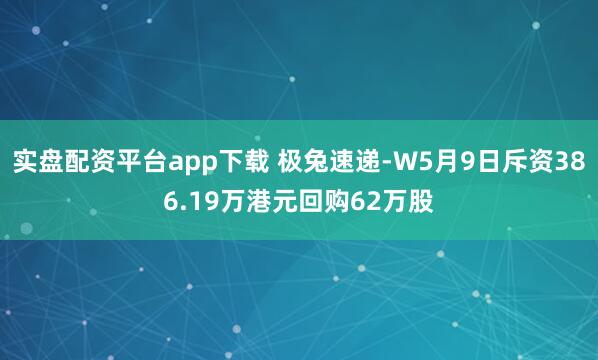 实盘配资平台app下载 极兔速递-W5月9日斥资386.19万港元回购62万股
