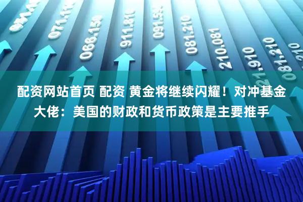 配资网站首页 配资 黄金将继续闪耀！对冲基金大佬：美国的财政和货币政策是主要推手