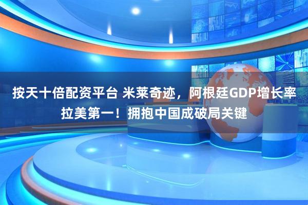 按天十倍配资平台 米莱奇迹，阿根廷GDP增长率拉美第一！拥抱中国成破局关键