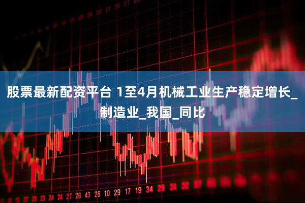 股票最新配资平台 1至4月机械工业生产稳定增长_制造业_我国_同比