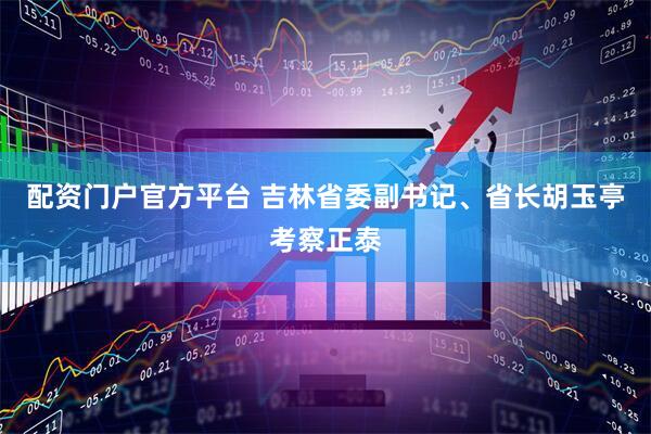 配资门户官方平台 吉林省委副书记、省长胡玉亭考察正泰