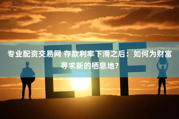 专业配资交易网 存款利率下滑之后：如何为财富寻求新的栖息地？