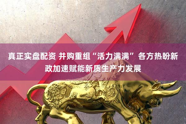 真正实盘配资 并购重组“活力满满” 各方热盼新政加速赋能新质生产力发展