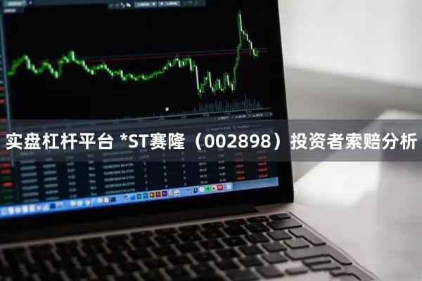 实盘杠杆平台 *ST赛隆（002898）投资者索赔分析