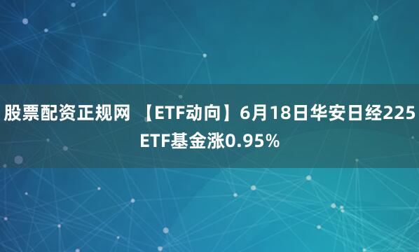 股票配资正规网 【ETF动向】6月18日华安日经225ETF基金涨0.95%