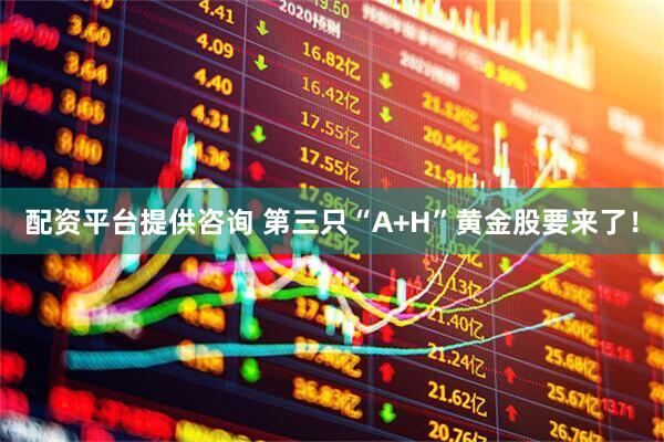 配资平台提供咨询 第三只“A+H”黄金股要来了！