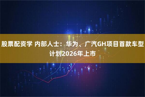 股票配资学 内部人士：华为、广汽GH项目首款车型计划2026年上市