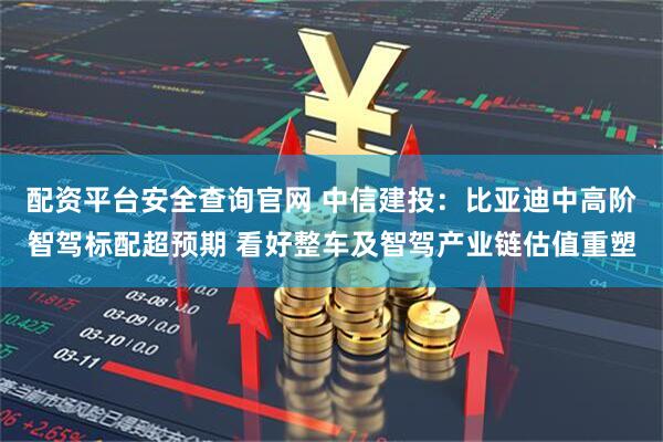 配资平台安全查询官网 中信建投：比亚迪中高阶智驾标配超预期 看好整车及智驾产业链估值重塑