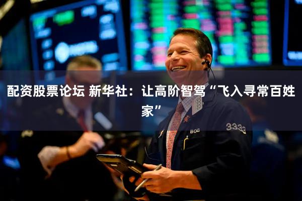 配资股票论坛 新华社：让高阶智驾“飞入寻常百姓家”