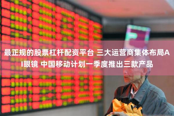 最正规的股票杠杆配资平台 三大运营商集体布局AI眼镜 中国移动计划一季度推出三款产品