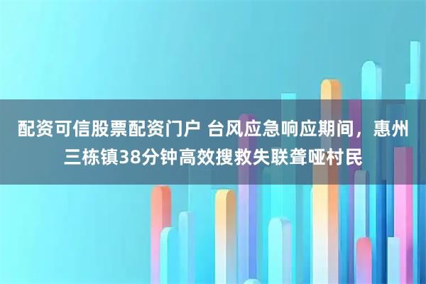 配资可信股票配资门户 台风应急响应期间，惠州三栋镇38分钟高效搜救失联聋哑村民