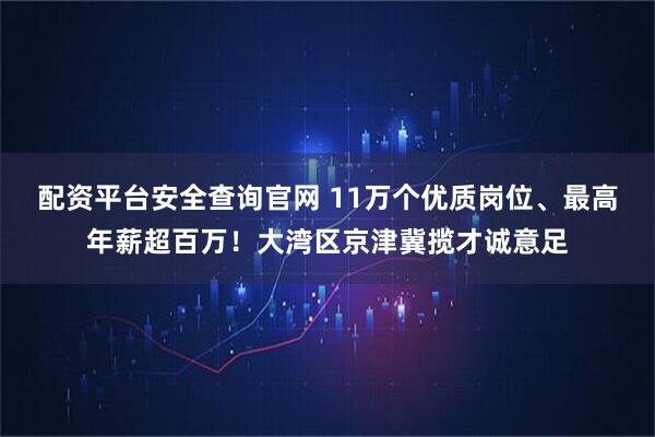 配资平台安全查询官网 11万个优质岗位、最高年薪超百万！大湾区京津冀揽才诚意足
