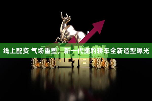 线上配资 气场重塑，新一代捷豹轿车全新造型曝光