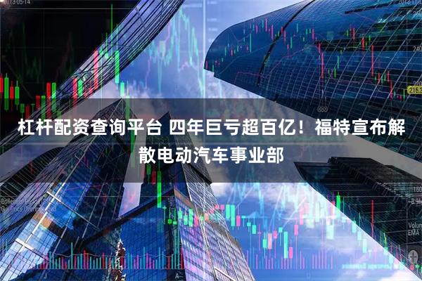 杠杆配资查询平台 四年巨亏超百亿！福特宣布解散电动汽车事业部