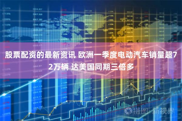 股票配资的最新资讯 欧洲一季度电动汽车销量超72万辆 达美国同期三倍多
