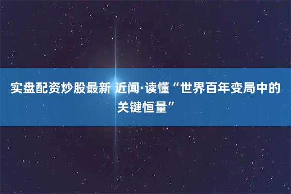 实盘配资炒股最新 近闻·读懂“世界百年变局中的关键恒量”