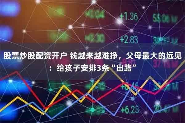 股票炒股配资开户 钱越来越难挣，父母最大的远见：给孩子安排3条“出路”