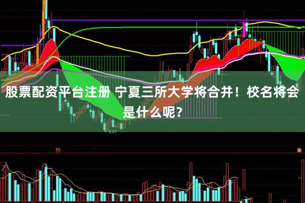 股票配资平台注册 宁夏三所大学将合并！校名将会是什么呢？