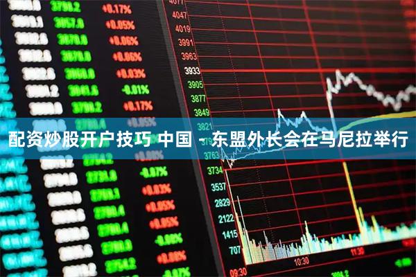 配资炒股开户技巧 中国－东盟外长会在马尼拉举行