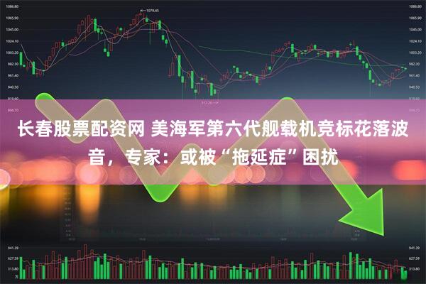 长春股票配资网 美海军第六代舰载机竞标花落波音，专家：或被“拖延症”困扰